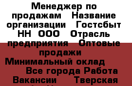 Менеджер по продажам › Название организации ­ Гостсбыт-НН, ООО › Отрасль предприятия ­ Оптовые продажи › Минимальный оклад ­ 50 000 - Все города Работа » Вакансии   . Тверская обл.,Нелидово г.